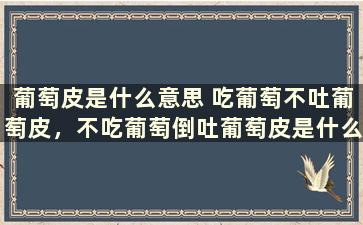 葡萄皮是什么意思 吃葡萄不吐葡萄皮，不吃葡萄倒吐葡萄皮是什么意思